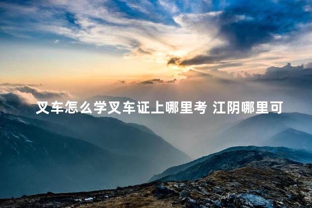 叉车怎么学叉车证上哪里考 江阴哪里可以学考叉车证